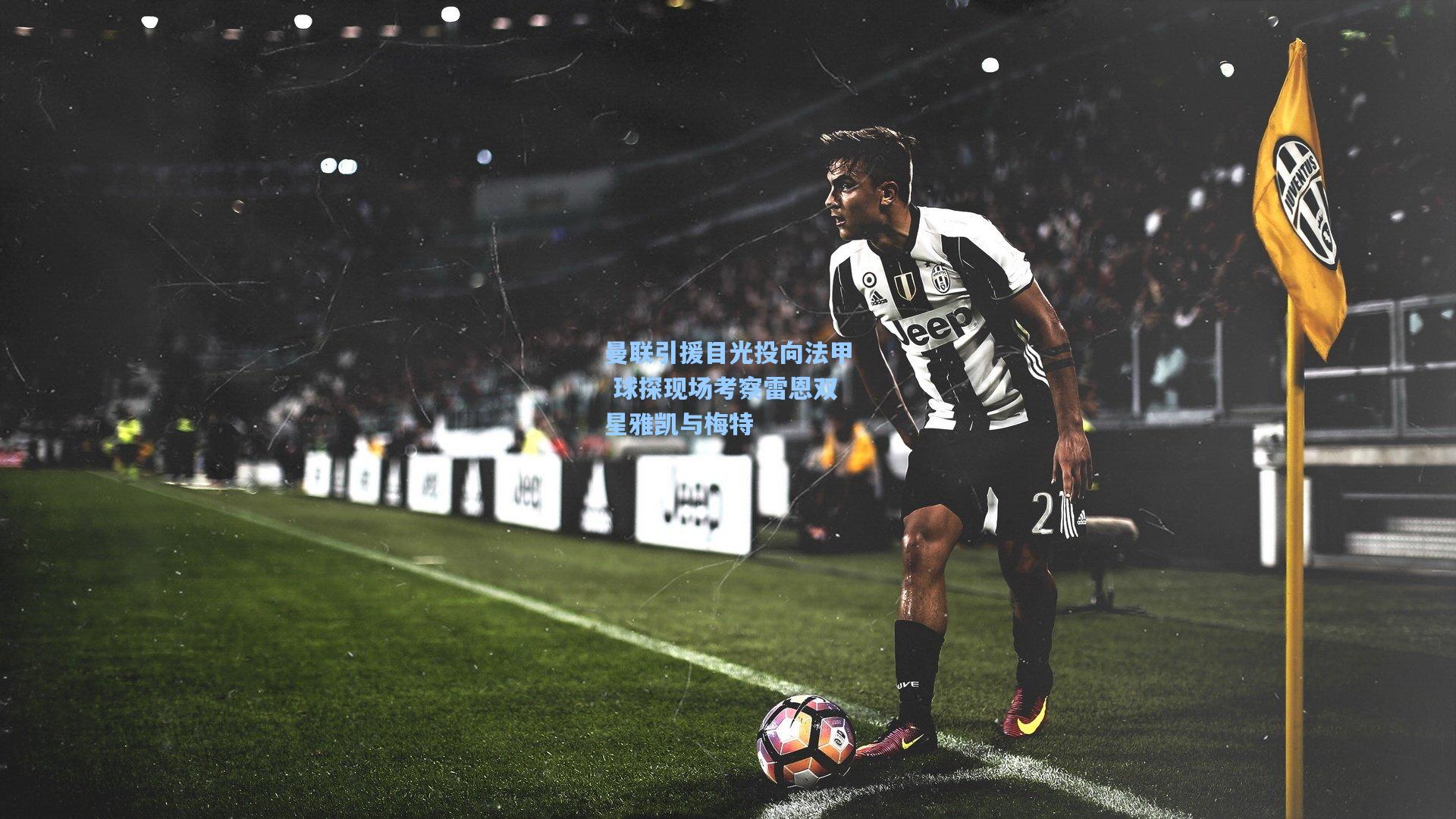 曼联引援目光投向法甲 球探现场考察雷恩双星雅凯与梅特