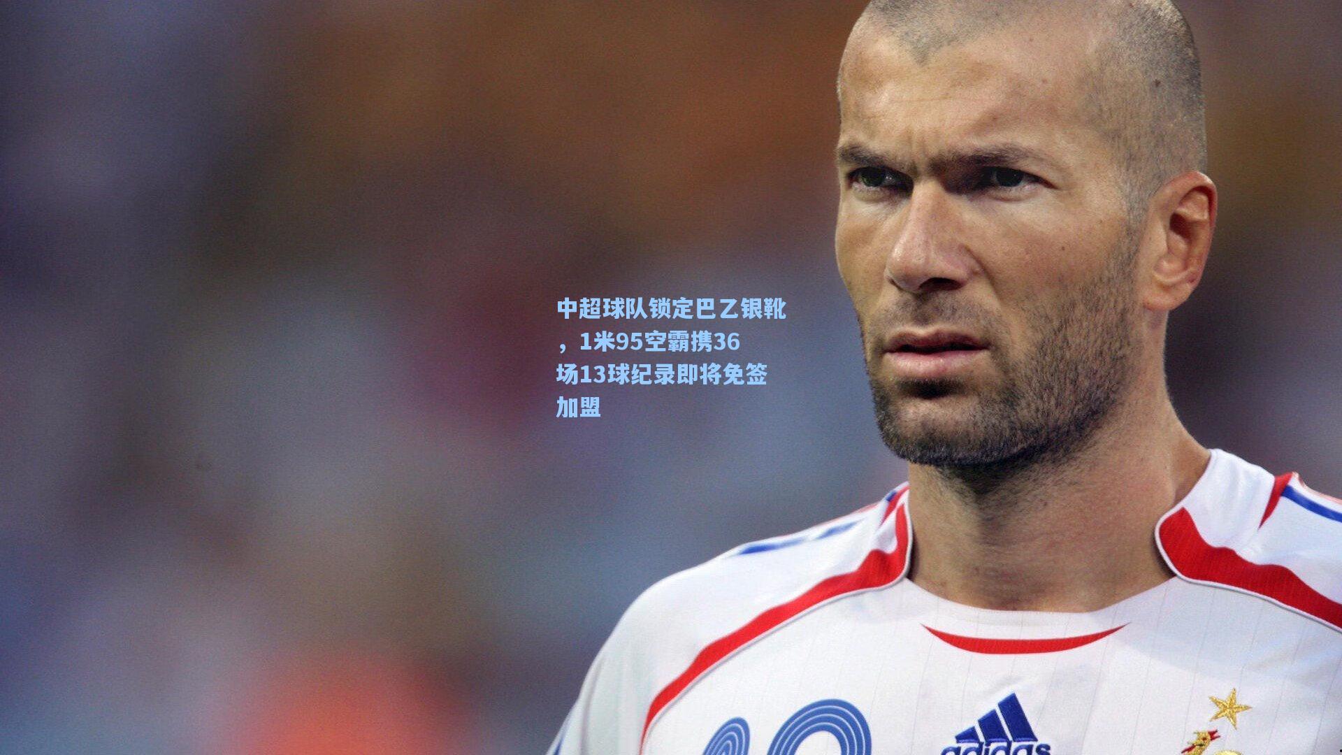中超球队锁定巴乙银靴，1米95空霸携36场13球纪录即将免签加盟
