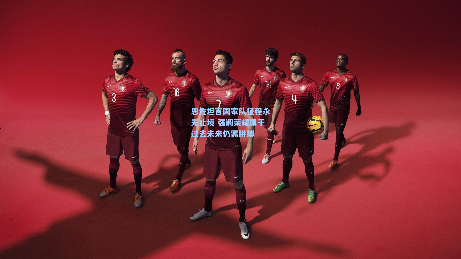 恩佐坦言国家队征程永无止境 强调荣耀属于过去未来仍需拼搏