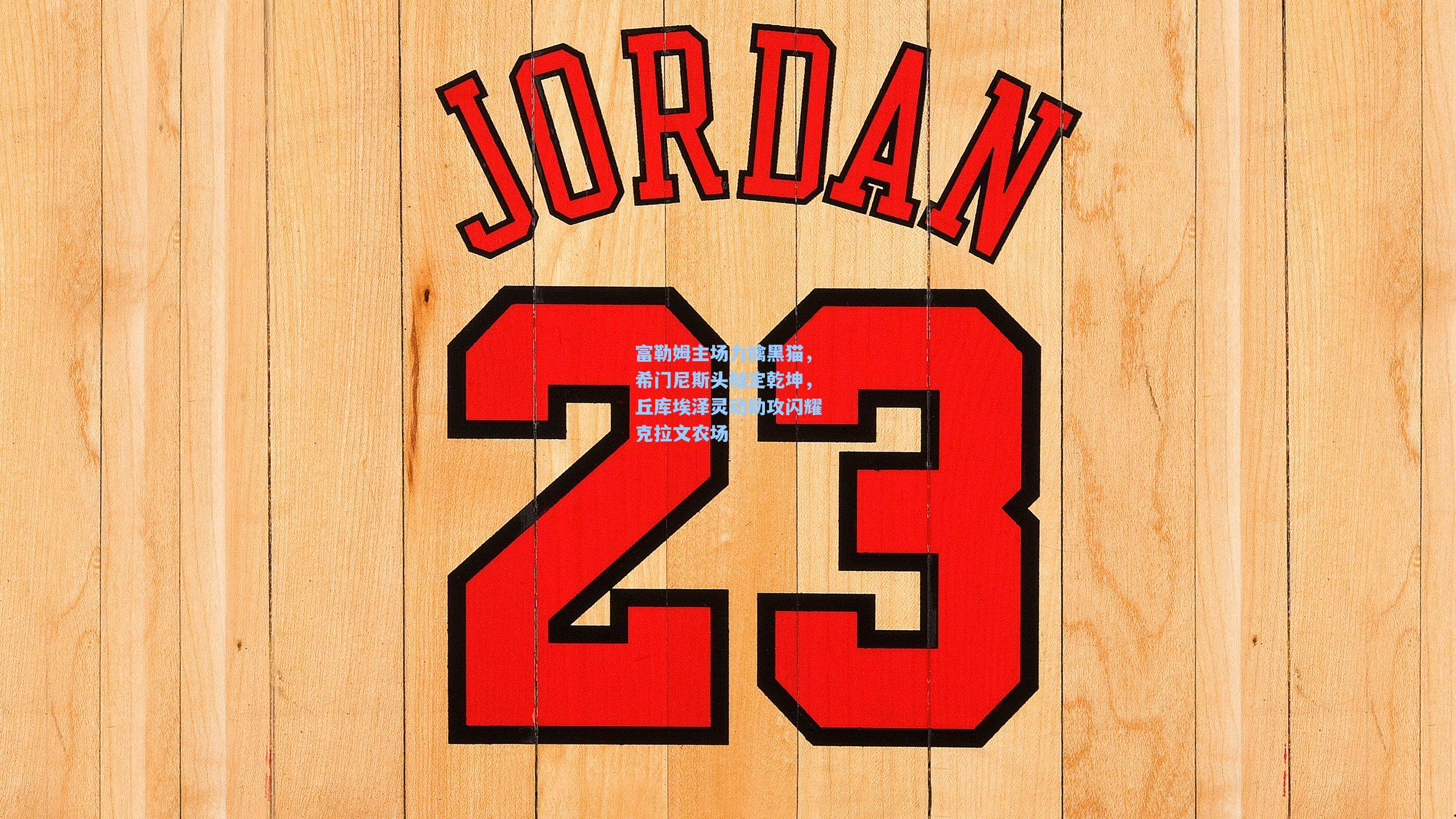 富勒姆主场力擒黑猫，希门尼斯头槌定乾坤，丘库埃泽灵动助攻闪耀克拉文农场