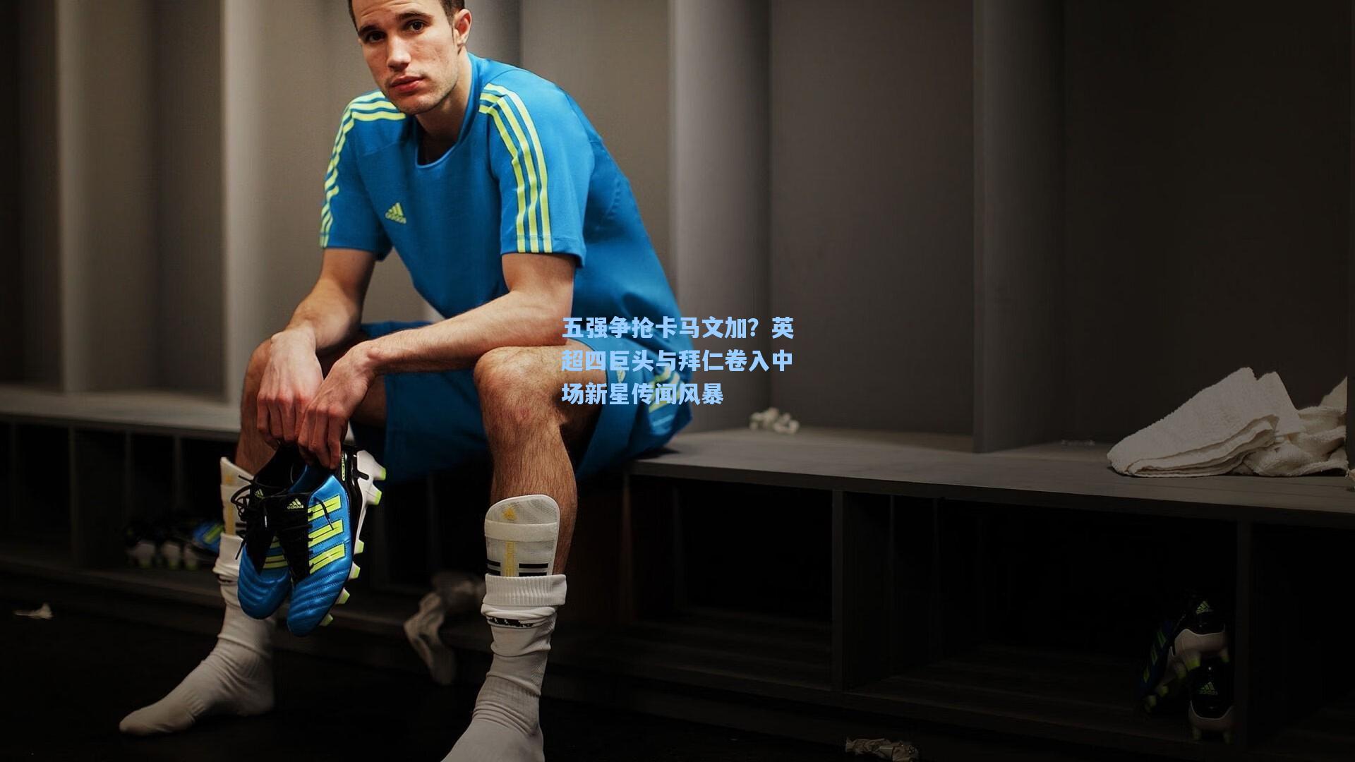 五强争抢卡马文加?英超四巨头与拜仁卷入中场新星传闻风暴