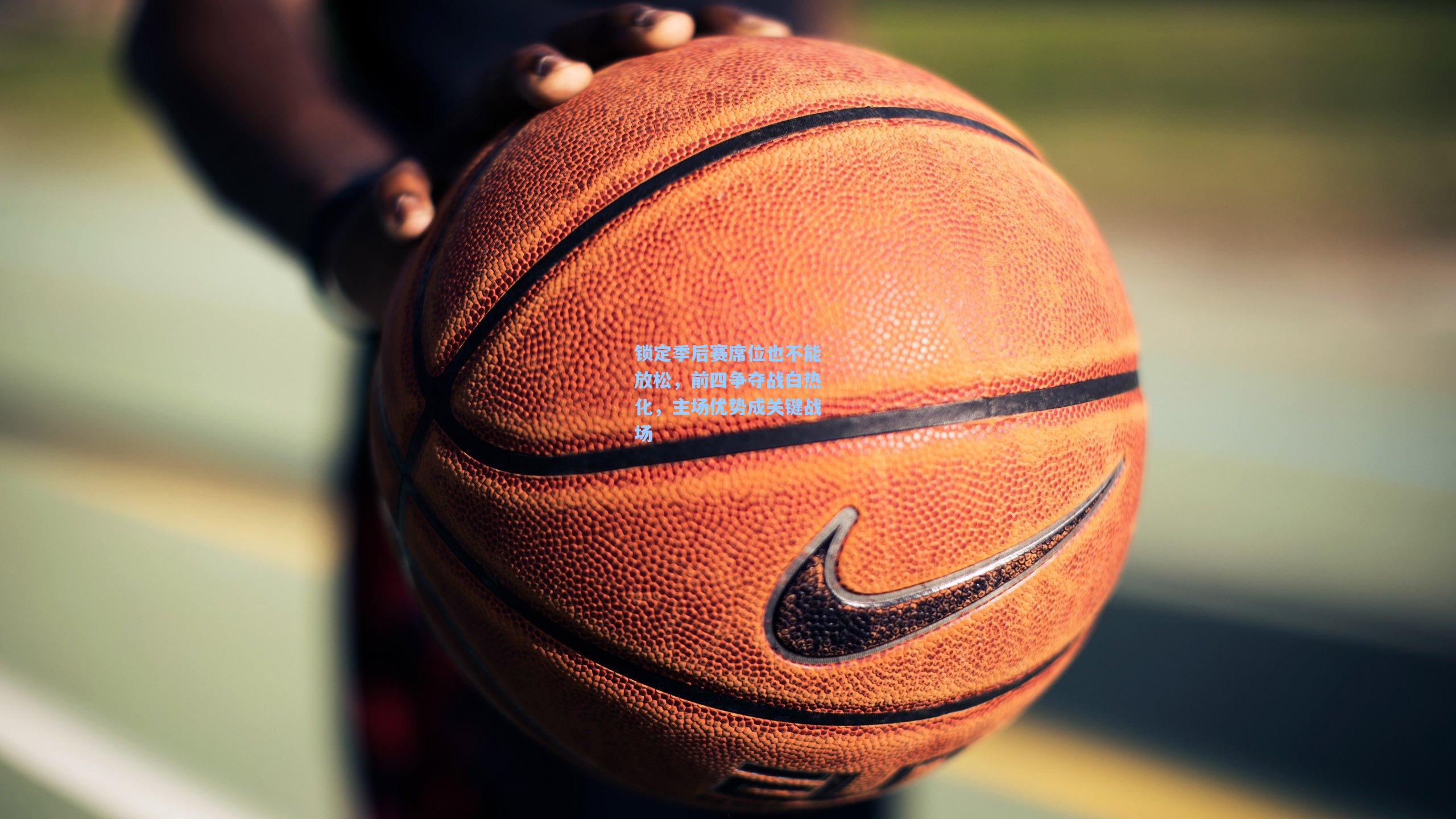 锁定季后赛席位也不能放松,前四争夺战白热化,主场优势成关键战场