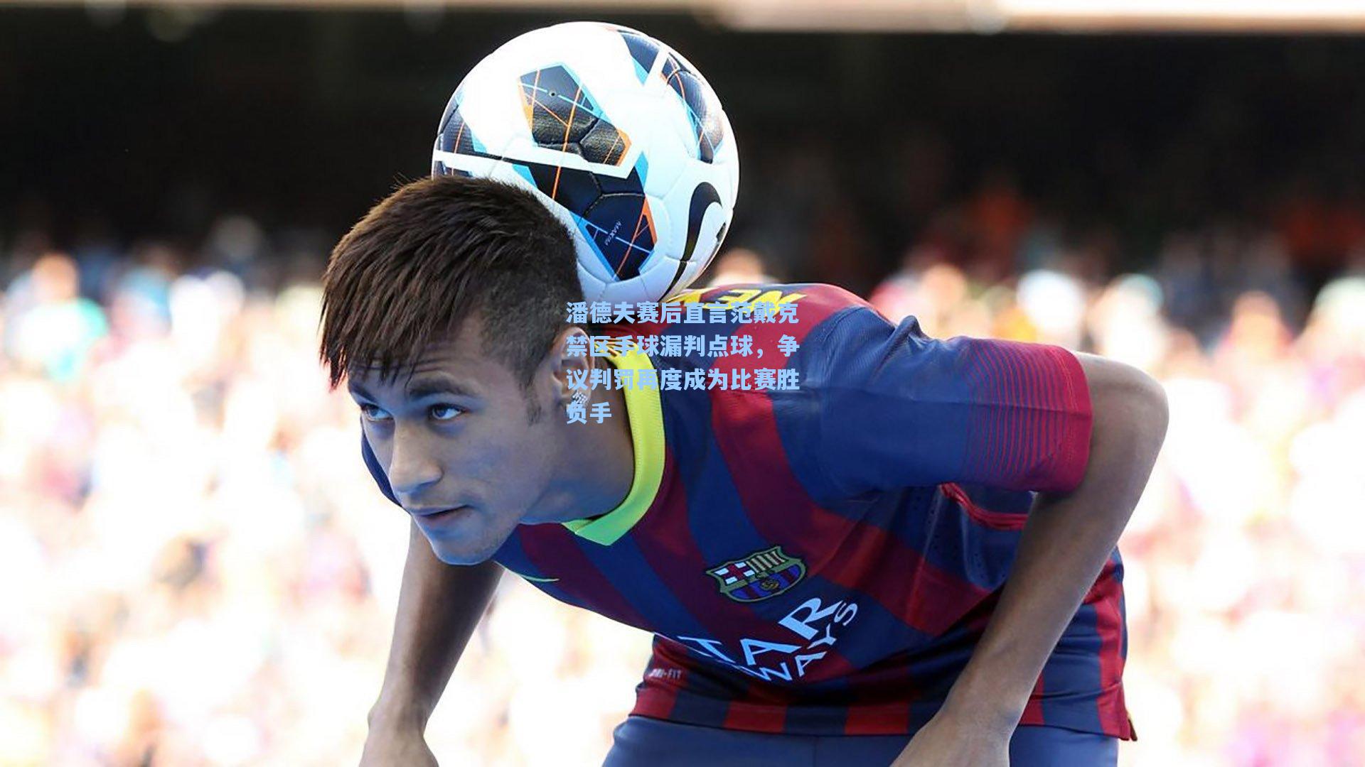 潘德夫赛后直言范戴克禁区手球漏判点球，争议判罚再度成为比赛胜负手